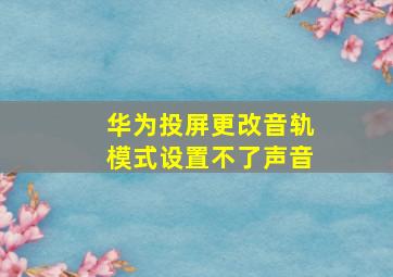 华为投屏更改音轨模式设置不了声音