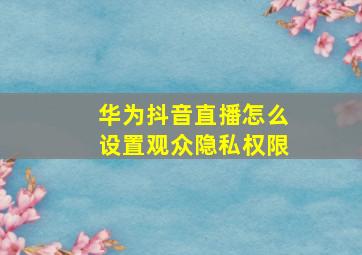 华为抖音直播怎么设置观众隐私权限