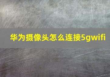 华为摄像头怎么连接5gwifi