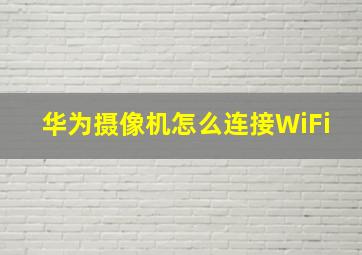 华为摄像机怎么连接WiFi