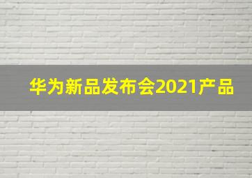 华为新品发布会2021产品