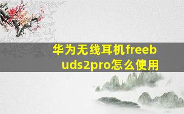 华为无线耳机freebuds2pro怎么使用