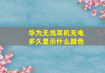 华为无线耳机充电多久显示什么颜色