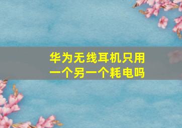 华为无线耳机只用一个另一个耗电吗