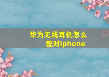 华为无线耳机怎么配对iphone