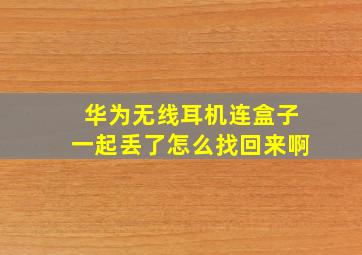 华为无线耳机连盒子一起丢了怎么找回来啊