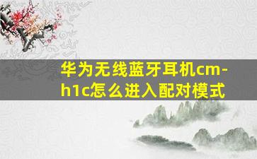 华为无线蓝牙耳机cm-h1c怎么进入配对模式