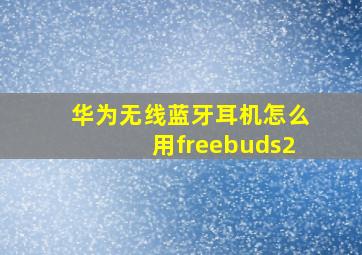 华为无线蓝牙耳机怎么用freebuds2