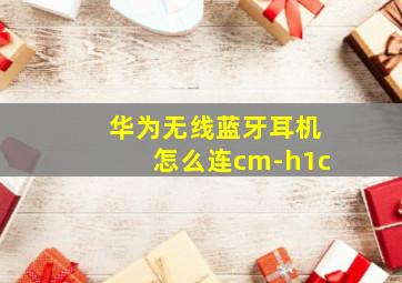 华为无线蓝牙耳机怎么连cm-h1c