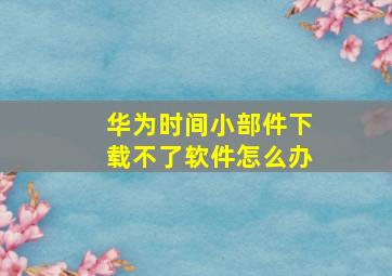 华为时间小部件下载不了软件怎么办