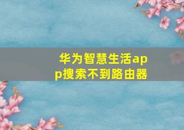 华为智慧生活app搜索不到路由器