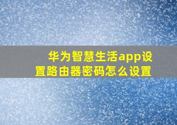 华为智慧生活app设置路由器密码怎么设置