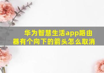 华为智慧生活app路由器有个向下的箭头怎么取消