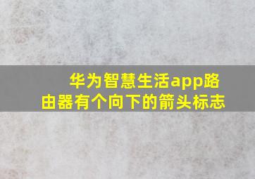 华为智慧生活app路由器有个向下的箭头标志