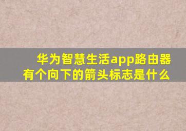 华为智慧生活app路由器有个向下的箭头标志是什么