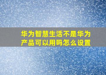 华为智慧生活不是华为产品可以用吗怎么设置