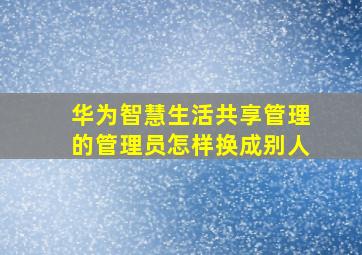 华为智慧生活共享管理的管理员怎样换成别人