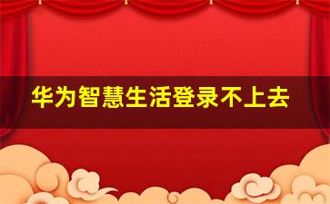 华为智慧生活登录不上去