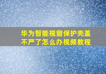 华为智能视窗保护壳盖不严了怎么办视频教程