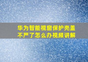 华为智能视窗保护壳盖不严了怎么办视频讲解