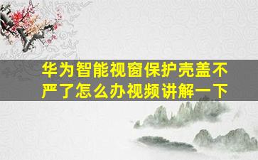 华为智能视窗保护壳盖不严了怎么办视频讲解一下