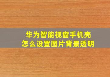 华为智能视窗手机壳怎么设置图片背景透明