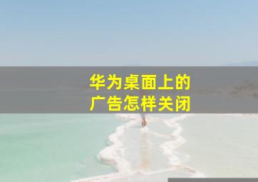 华为桌面上的广告怎样关闭