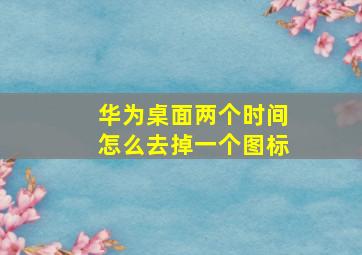 华为桌面两个时间怎么去掉一个图标