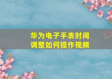 华为电子手表时间调整如何操作视频