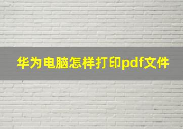 华为电脑怎样打印pdf文件