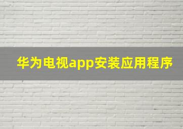 华为电视app安装应用程序