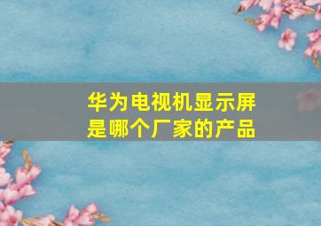 华为电视机显示屏是哪个厂家的产品