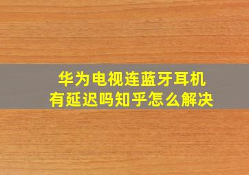 华为电视连蓝牙耳机有延迟吗知乎怎么解决