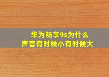 华为畅享9s为什么声音有时候小有时候大