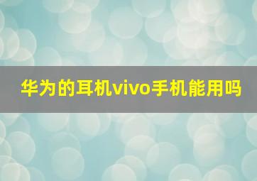 华为的耳机vivo手机能用吗