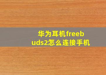 华为耳机freebuds2怎么连接手机