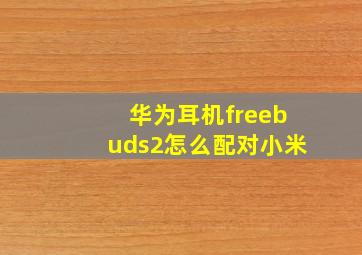 华为耳机freebuds2怎么配对小米