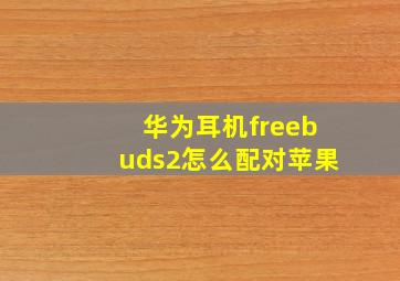 华为耳机freebuds2怎么配对苹果