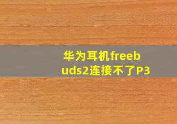 华为耳机freebuds2连接不了P3