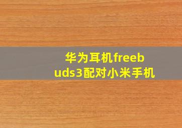 华为耳机freebuds3配对小米手机