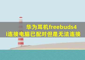 华为耳机freebuds4i连接电脑已配对但是无法连接