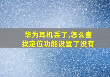 华为耳机丢了,怎么查找定位功能设置了没有