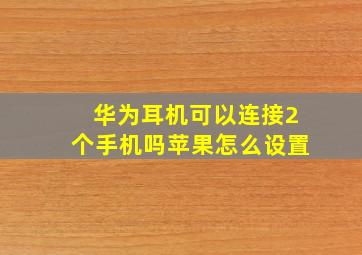 华为耳机可以连接2个手机吗苹果怎么设置