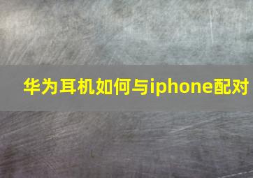 华为耳机如何与iphone配对