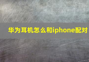 华为耳机怎么和iphone配对