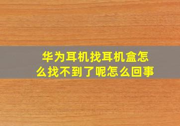 华为耳机找耳机盒怎么找不到了呢怎么回事