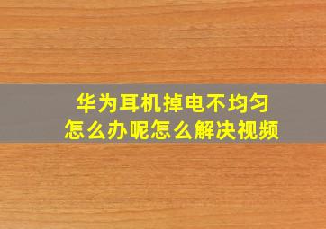 华为耳机掉电不均匀怎么办呢怎么解决视频