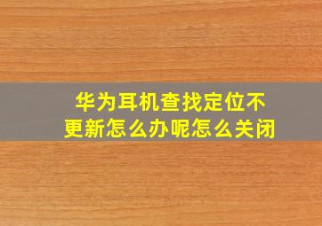 华为耳机查找定位不更新怎么办呢怎么关闭