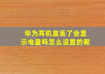 华为耳机盒丢了会显示电量吗怎么设置的呢