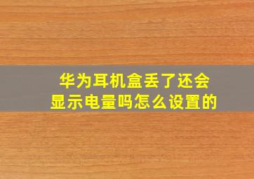 华为耳机盒丢了还会显示电量吗怎么设置的